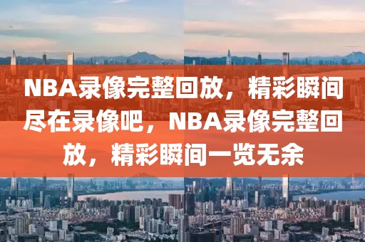 NBA录像完整回放，精彩瞬间尽在录像吧，NBA录像完整回放，精彩瞬间一览无余