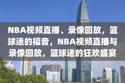 NBA视频直播、录像回放，篮球迷的福音，NBA视频直播与录像回放，篮球迷的狂欢盛宴