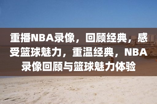 重播NBA录像，回顾经典，感受篮球魅力，重温经典，NBA录像回顾与篮球魅力体验