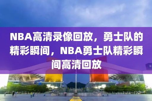 NBA高清录像回放，勇士队的精彩瞬间，NBA勇士队精彩瞬间高清回放