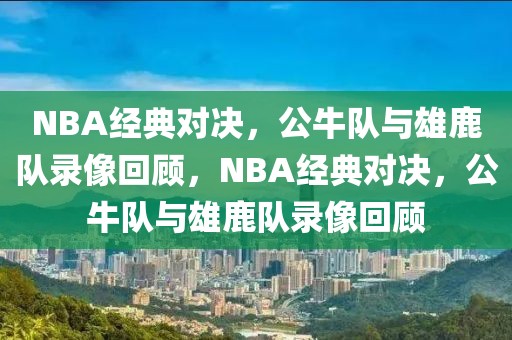 NBA经典对决，公牛队与雄鹿队录像回顾，NBA经典对决，公牛队与雄鹿队录像回顾