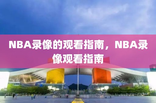 NBA录像的观看指南，NBA录像观看指南