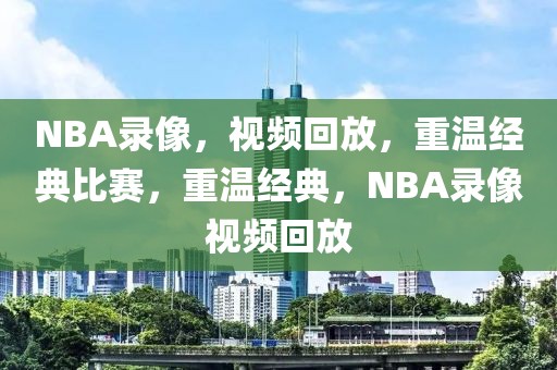 NBA录像，视频回放，重温经典比赛，重温经典，NBA录像视频回放