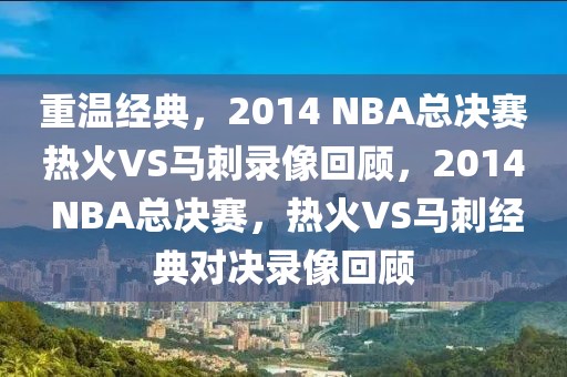 重温经典，2014 NBA总决赛热火VS马刺录像回顾，2014 NBA总决赛，热火VS马刺经典对决录像回顾