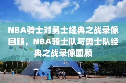 NBA骑士对勇士经典之战录像回顾，NBA骑士队与勇士队经典之战录像回顾