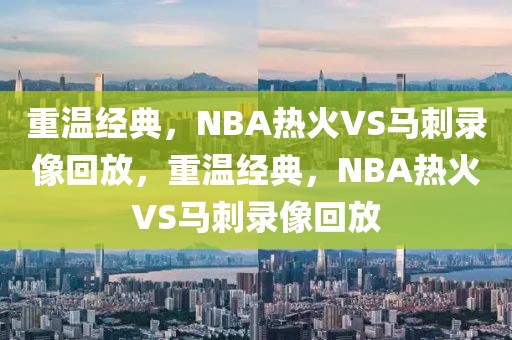 重温经典，NBA热火VS马刺录像回放，重温经典，NBA热火VS马刺录像回放