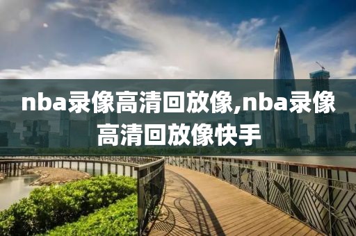 nba录像高清回放像,nba录像高清回放像快手