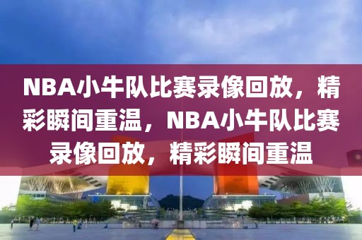 NBA小牛队比赛录像回放，精彩瞬间重温，NBA小牛队比赛录像回放，精彩瞬间重温