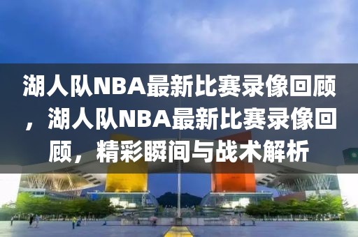 湖人队NBA最新比赛录像回顾，湖人队NBA最新比赛录像回顾，精彩瞬间与战术解析