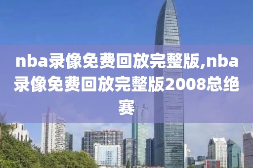 nba录像免费回放完整版,nba录像免费回放完整版2008总绝赛