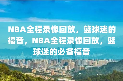 NBA全程录像回放，篮球迷的福音，NBA全程录像回放，篮球迷的必备福音