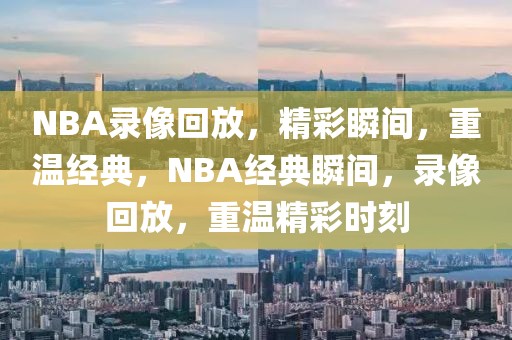 NBA录像回放，精彩瞬间，重温经典，NBA经典瞬间，录像回放，重温精彩时刻