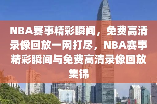 NBA赛事精彩瞬间，免费高清录像回放一网打尽，NBA赛事精彩瞬间与免费高清录像回放集锦