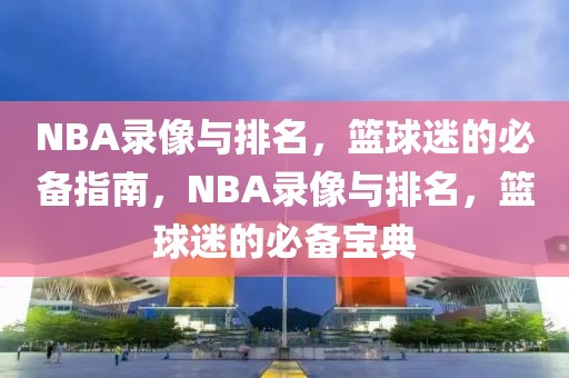 NBA录像与排名，篮球迷的必备指南，NBA录像与排名，篮球迷的必备宝典