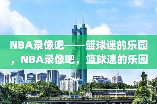 NBA录像吧——篮球迷的乐园，NBA录像吧，篮球迷的乐园