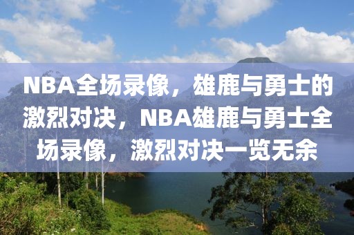 NBA全场录像，雄鹿与勇士的激烈对决，NBA雄鹿与勇士全场录像，激烈对决一览无余