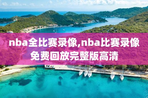 nba全比赛录像,nba比赛录像免费回放完整版高清