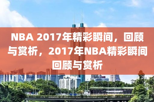 NBA 2017年精彩瞬间，回顾与赏析，2017年NBA精彩瞬间回顾与赏析