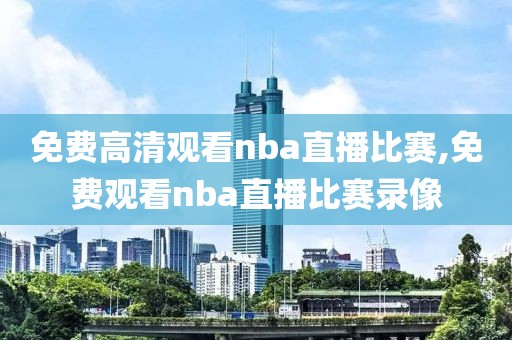 免费高清观看nba直播比赛,免费观看nba直播比赛录像