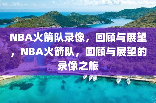 NBA火箭队录像，回顾与展望，NBA火箭队，回顾与展望的录像之旅