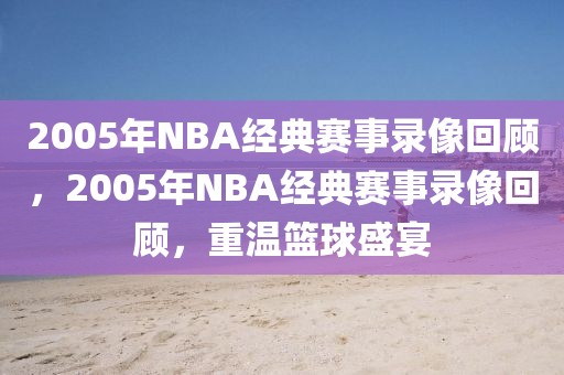 2005年NBA经典赛事录像回顾，2005年NBA经典赛事录像回顾，重温篮球盛宴