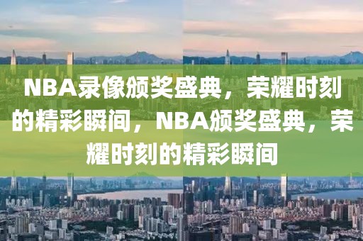 NBA录像颁奖盛典，荣耀时刻的精彩瞬间，NBA颁奖盛典，荣耀时刻的精彩瞬间