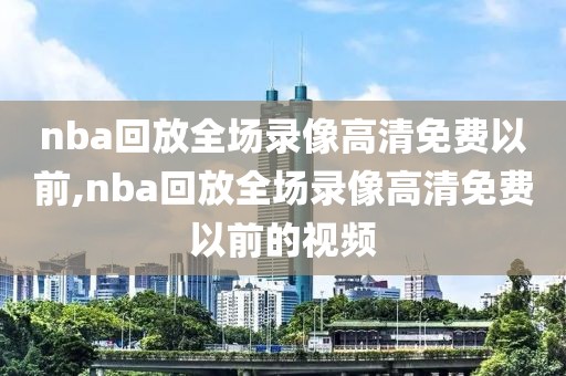 nba回放全场录像高清免费以前,nba回放全场录像高清免费以前的视频