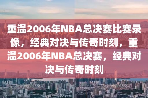 重温2006年NBA总决赛比赛录像，经典对决与传奇时刻，重温2006年NBA总决赛，经典对决与传奇时刻