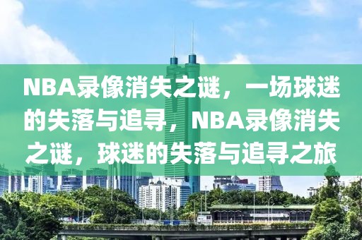 NBA录像消失之谜，一场球迷的失落与追寻，NBA录像消失之谜，球迷的失落与追寻之旅