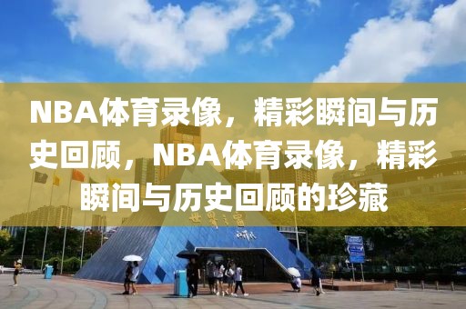 NBA体育录像，精彩瞬间与历史回顾，NBA体育录像，精彩瞬间与历史回顾的珍藏