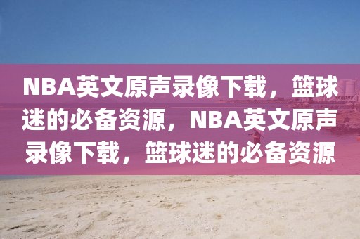 NBA英文原声录像下载，篮球迷的必备资源，NBA英文原声录像下载，篮球迷的必备资源