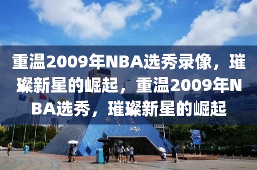 重温2009年NBA选秀录像，璀璨新星的崛起，重温2009年NBA选秀，璀璨新星的崛起