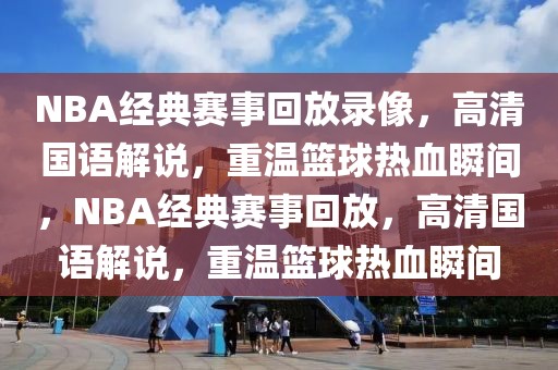 NBA经典赛事回放录像，高清国语解说，重温篮球热血瞬间，NBA经典赛事回放，高清国语解说，重温篮球热血瞬间