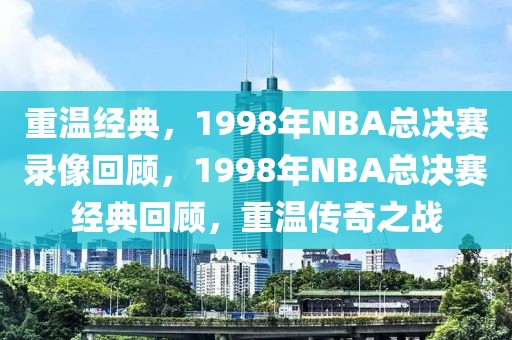 重温经典，1998年NBA总决赛录像回顾，1998年NBA总决赛经典回顾，重温传奇之战