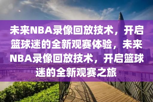 未来NBA录像回放技术，开启篮球迷的全新观赛体验，未来NBA录像回放技术，开启篮球迷的全新观赛之旅