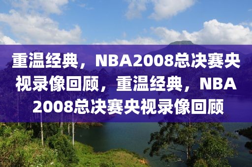 重温经典，NBA2008总决赛央视录像回顾，重温经典，NBA 2008总决赛央视录像回顾