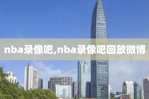 nba录像吧,nba录像吧回放微博