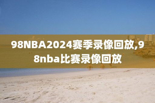 98NBA2024赛季录像回放,98nba比赛录像回放