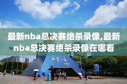 最新nba总决赛绝杀录像,最新nba总决赛绝杀录像在哪看