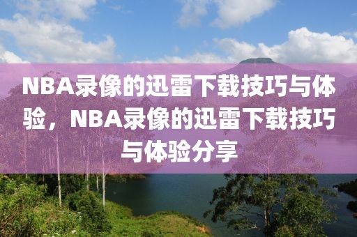 NBA录像的迅雷下载技巧与体验，NBA录像的迅雷下载技巧与体验分享