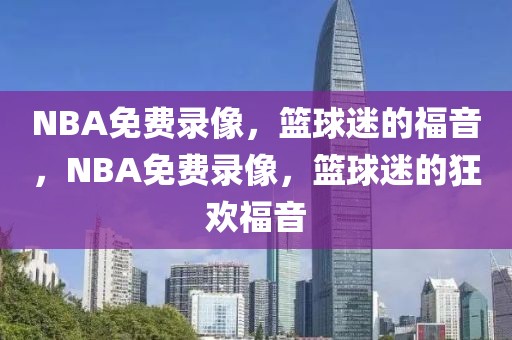 NBA免费录像，篮球迷的福音，NBA免费录像，篮球迷的狂欢福音