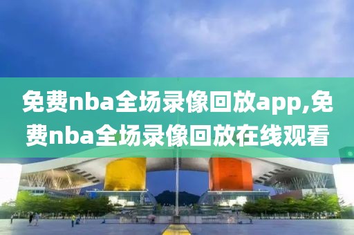 免费nba全场录像回放app,免费nba全场录像回放在线观看