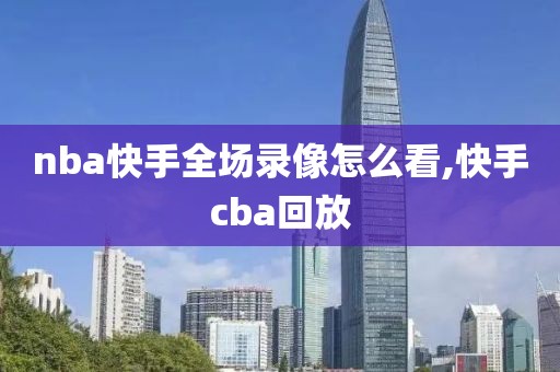 nba快手全场录像怎么看,快手cba回放