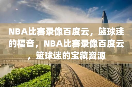 NBA比赛录像百度云，篮球迷的福音，NBA比赛录像百度云，篮球迷的宝藏资源