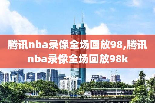 腾讯nba录像全场回放98,腾讯nba录像全场回放98k