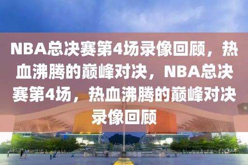 NBA总决赛第4场录像回顾，热血沸腾的巅峰对决，NBA总决赛第4场，热血沸腾的巅峰对决录像回顾