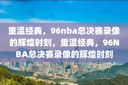 重温经典，96nba总决赛录像的辉煌时刻，重温经典，96NBA总决赛录像的辉煌时刻