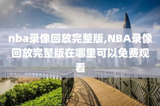 nba录像回放完整版,NBA录像回放完整版在哪里可以免费观看