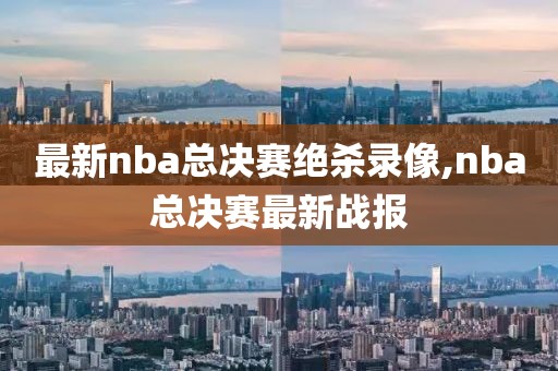 最新nba总决赛绝杀录像,nba总决赛最新战报