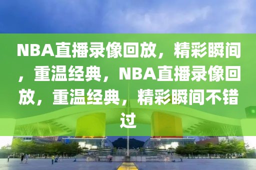 NBA直播录像回放，精彩瞬间，重温经典，NBA直播录像回放，重温经典，精彩瞬间不错过